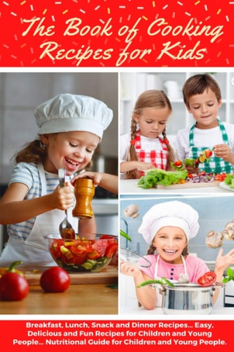 The Book of Cooking Recipes for Kids Breakfast, Lunch, Snack and Dinner Recipes... Easy, Delicious and Fun Recipes for Children and Young People... Nutritional Guide for Children and Young People.