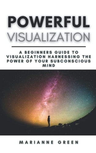 Powerful Visualization A Beginners Guide To Visualization Harnessing the Power of Your Subconscious Mind A Step-By-Step Guide