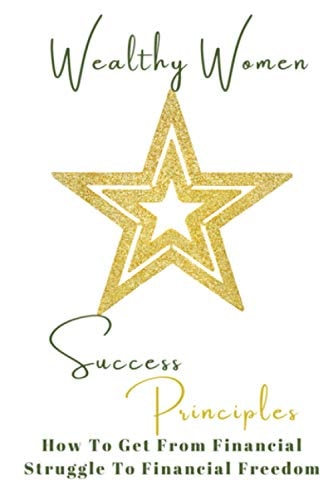 Wealthy Women Success Principles How To Get From Financial Struggle To Financial Freedom