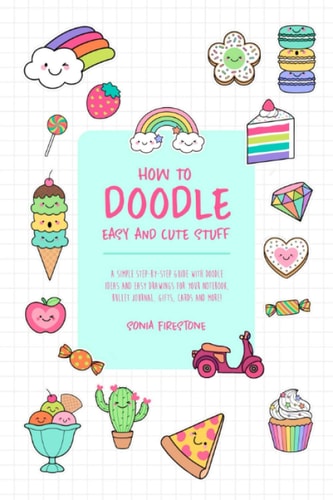 How to Doodle Easy and Cute Stuff A Simple Step-By-Step Guide with Doodle Ideas and Easy Drawings for Your Notebooks, Bullet Journal, Gifts, Cards and More!