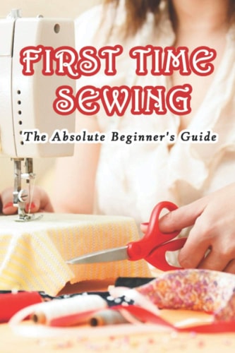 First Time Sewing The Absolute Beginner's Guide: How To Sew