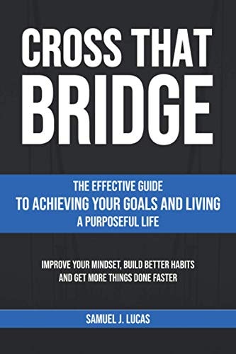 Cross That Bridge The Effective Guide to Achieving Your Goals and Living a Purposeful Life