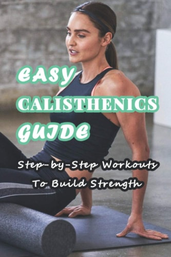 Easy Calisthenics Guide Step-by-Step Workouts To Build Strength: Beginner Calisthenics Workout At Home