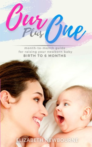 Our Plus One Month-To-Month Guide For Raising Your Newborn Baby From Birth to 6 Months: (The Step-by-step Book Every Mom, Dad, and New Parent Needs to Care for Their Healthy Infant After Birth)