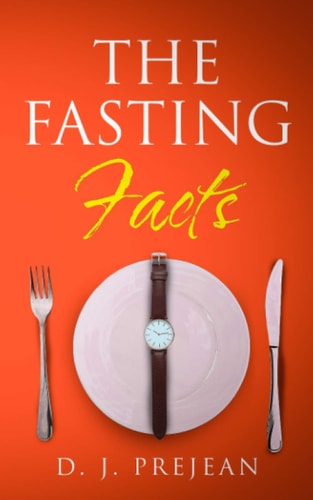 The Fasting Facts A Book for Men and Women That Touches on Intermittent Fasting, The Benefits of Fasting, How to Fast for Beginners, and How to Burn Fat Through Fasting