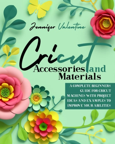 Cricut Accessories and Materials A Complete Beginner's Guide for Cricut Machines with Project Ideas and Examples To Improve Your Abilities