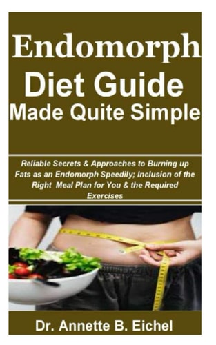 Endomorph Diet Guide Made Quite Simple Reliable Secrets & Approaches to Burning Up Fats as an Endomorph Speedily; Inclusion of the Right Meal Plan for You & the Required Exercises