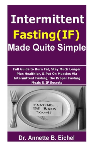 Intermittent Fasting (IF) Made Quite Simple Full Guide to Burn Fat, Stay Much Longer Plus Healthier, & Put On Muscles Via Intermittent Fasting; the Proper Fasting Meals & IF Secrets