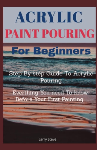 Acrylic Paint Pouring For Beginners Step By Step Guide To Acrylic Pouring: Everthing You Need To Know Before Your First Painting