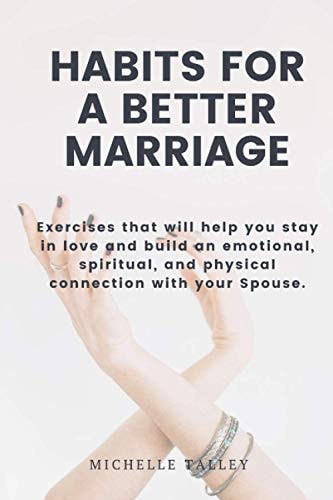 Habits For A Better Marriage Exercises that Will Help You Stay in Love and Build an Emotional, Spiritual, and Physical Connection with Your Spouse.