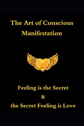 The Art of Conscious Manifestation Feeling is the Secret & the Secret Feeling is Love
