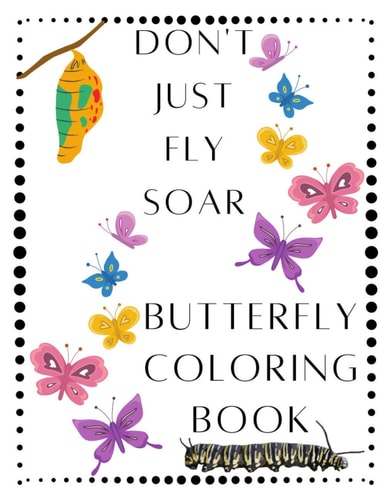 Don't Just Fly Soar - Butterfly Coloring Book - Soar Like A Butterfly Butterfly - Spring - Easter Basket Stuffer - Mother's Day - Summer - Butterflies Coloring Book - For Adults That Like To Color - Women, Teens, Youth, Kids, Girls That Love Butterflies
