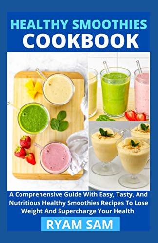 Healthy Smoothies Cookbook A Comprehensive Guide With Easy, Tasty, And Nutritious Healthy Smoothies Recipes To Lose Weight And Supercharge Your Health