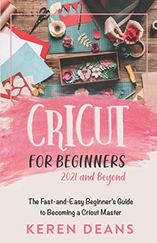 Cricut for Beginners, 2021 and Beyond The Fast-and-Easy Beginner's Guide to Becoming a Cricut Master