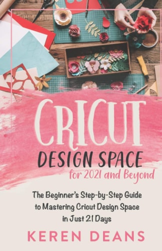 Cricut Design Space for 2021 and Beyond The Beginner's Step-by-Step Guide to Mastering Cricut Design Space in Just 21 Days