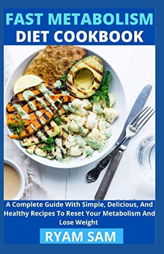 Fast Metabolism Diet Cookbook A Complete Guide With Simple, Delicious And Healthy Recipes To Reset Your Metabolism And Lose Weight