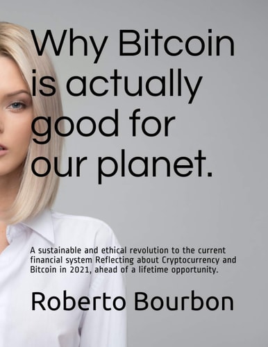 Why Bitcoin is Actually Good for Our Planet. A Sustainable and Ethical Revolution to the Current Financial System Reflecting about Cryptocurrency and Bitcoin in 2021, Ahead of a Lifetime Opportunity