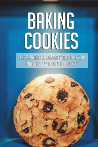 Baking Cookies Experiencing The Amazing World Of Baking And Open New Recipes For Cookies: Cookies Recipe Book