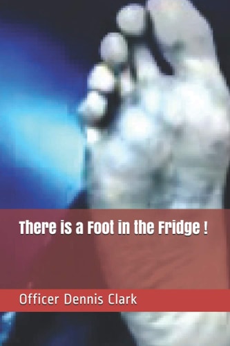 There is a Foot in the Fridge ! True Police Stories from G Rated to R Rated to X Rated !