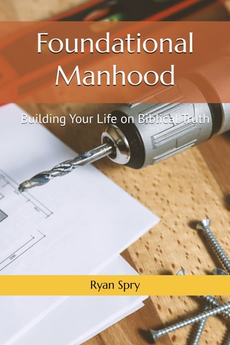 Foundational Manhood Building Your Life on Biblical Truth