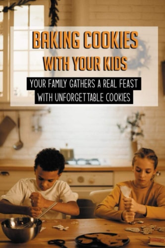 Baking Cookies With Your Kids Your Family Gathers A Real Feast With Unforgettable Cookies: Cookies Recipe Book For Kids