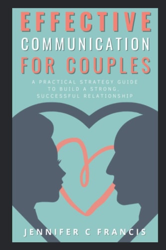 Effective Communication For Couples A Practical Strategy Guide to Help Build a Strong, Successful Relationship.