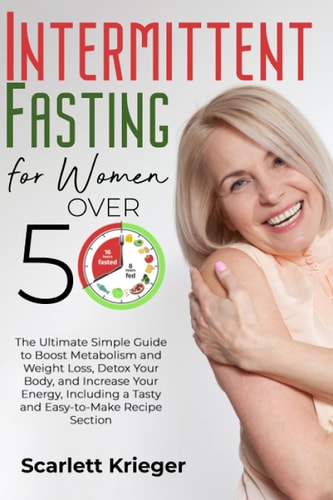 Intermittent Fasting for Women Over 50 The Ultimate Simple Guide to Boost Metabolism and Weight Loss, Detox Your Body, and Increase Your Energy, Including a Tasty and Easy-To-Make Recipe Section