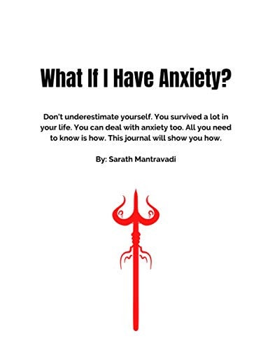 What If I Have Anxiety? Don't Underestimate Yourself. You Survived a Lot in Your Life. You Can Deal with Anxiety Too. All You Need to Know is How. This Journal Will Show You How. By: Sarath Mantravadi