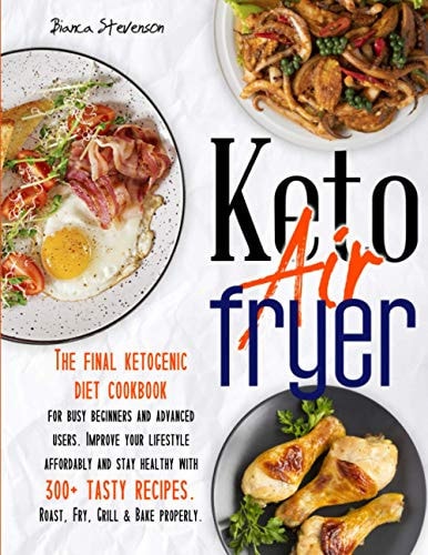 Keto Air Fryer The Final Ketogenic Diet Cookbook for Busy Beginners and Advanced Users. Improve Your Lifestyle Affordably and Stay Healthy with 300+ Tasty Recipes. Roast, Fry, Grill and Bake Properly