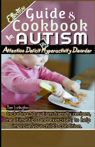 Effective Guide and Cookbook for Autism / ADHD Including Best 50 Autism-Friendly Recipes, Mealtime Tips and Exercises; to Help Improve Your Child's Condition