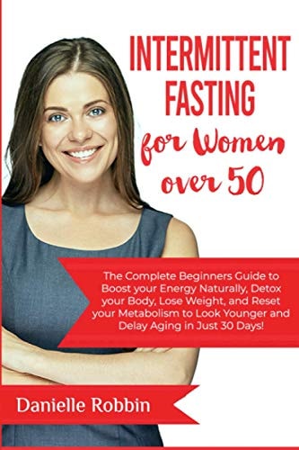 Intermittent Fasting for Women Over 50 The Complete Beginners' Guide to Boost Your Energy Naturally, Detox Your Body, Lose Weight, and Reset Your Metabolism to Look Younger and Delay Aging in Just 30