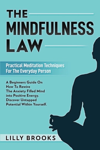 The Mindfulness Law Practical Meditation Techniques For The Everyday Person: A Beginners Guide On How To Rewire The Anxiety Filled Mind Into Positive Energy. Discover Untapped Potential Within Yourself