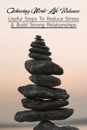 Achieving Work-Life Balance Useful Steps To Reduce Stress & Build Strong Relationships: How To Manage Stress At Work