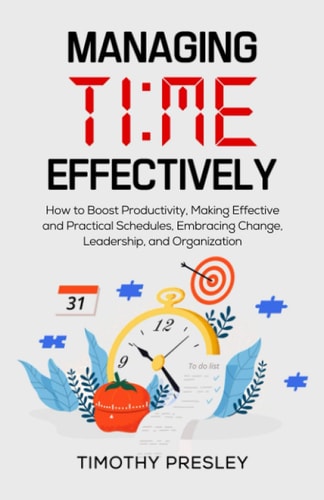 Managing Time Effectively How to Boost Productivity, Making Effective and Practical Schedules, Embracing Change, Leadership, and Organization