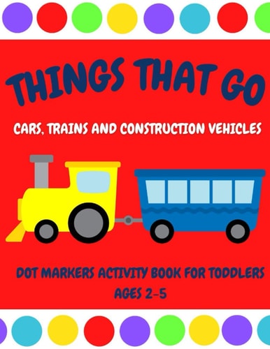 Things That Go - Cars, Trains and Construction Vehicles Dot Markers Activity Book for Toddlers Ages 2-5 30 Unique Designs - Easy Guided Big Dots - First Jumbo Do a Dot