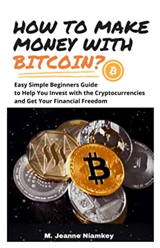 How to Make Money with Bitcoin? Easy Simple Beginners Guide to Help You Invest with the Cryptocurrencies and Get Your Financial Freedom