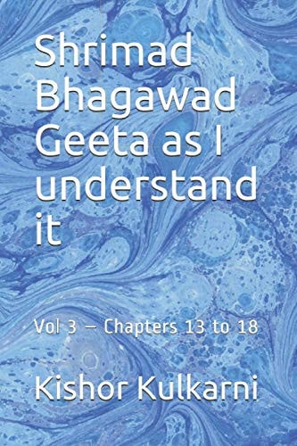 Shrimad Bhagawad Geeta as I Understand it Vol 3 - Chapters 13 to 18