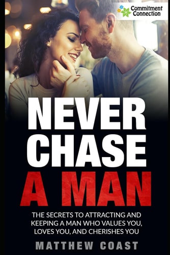 NEVER CHASE A MAN The Secrets to Attracting and Keeping a Man who Values You, Loves You, And... Cherishes You