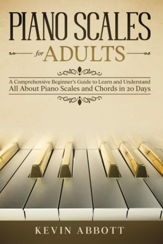 Piano Scales for Adults A Comprehensive Beginner's Guide to Learn and Understand All About Piano Scales and Chords in 20 Days