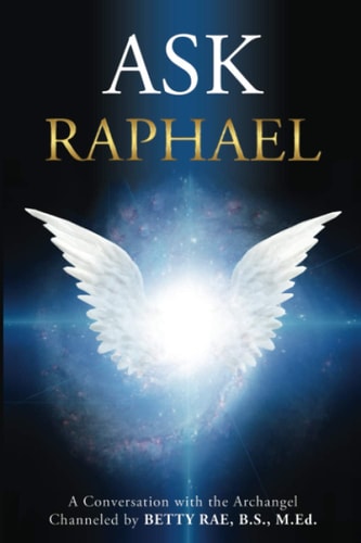 Ask Raphael A Conversation with the Archangel (Channeled by Betty Rae, B.S., M.Ed.)