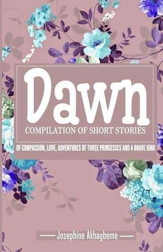 Dawn Compilation of Short Stories of Compassion, Love, Adventures of Three Princess and a Brave King