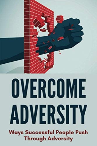 Overcome Adversity Ways Successful People Push Through Adversity: Bouncing Back After Defeat