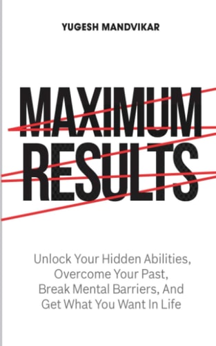 Maximum Results Unlock Your Hidden Abilities, Overcome Your Past, Break Mental Barriers, And Get What You Want in Life