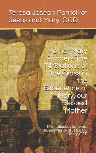 Mother Mary Ponders The 14 Stations of the Cross in the Experience of Mary, Our Blessed Mother Meditations by Sr. Teresa Joseph Patrick of Jesus and Mary, OCD
