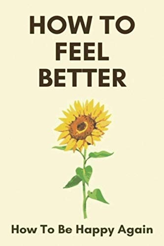How To Feel Better How To Be Happy Again: Look Good Feel Better