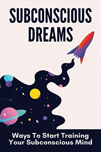 Subconscious Dreams Ways To Start Training Your Subconscious Mind: Power Of Subconscious Mind Book