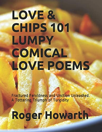 Love & Chips 101 Lumpy Comical Love Poems Fractured Fervidness and Unction Unleashed. A Tottering Triumph of Turgidity