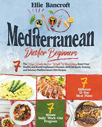Mediterranean Diet for Beginners 7 The Magic Number to Lose Weight Without Dieting, Boost Your Health, and Avoid Unpleasant Diseases, With 88 Quick, Yummy, and Salutary Mediterranean Diet Recipes