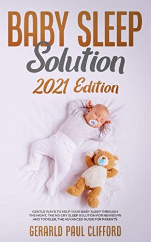 Baby Sleep Solution 2021 Edition: Gentle Ways To Help Your Baby Sleep Through The Night, The No Cry Sleep Solution For Newborn And Toddler, The Advanced Guide For Parents