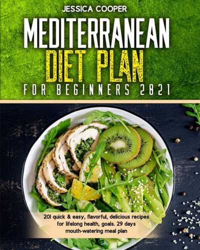Mediterranean Diet Plan For Beginners 2021 201 Quick & Easy, Flavorful, Delicious Recipes for Lifelong Health, Goals. 29 Days Mouth-watering Meal Plan